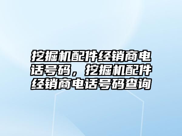 挖掘機配件經(jīng)銷商電話號碼，挖掘機配件經(jīng)銷商電話號碼查詢