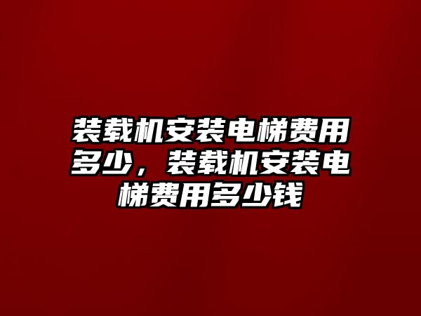 裝載機安裝電梯費用多少，裝載機安裝電梯費用多少錢