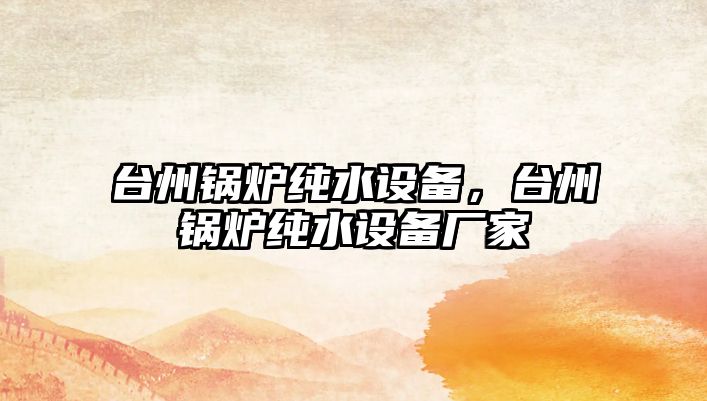 臺州鍋爐純水設(shè)備，臺州鍋爐純水設(shè)備廠家