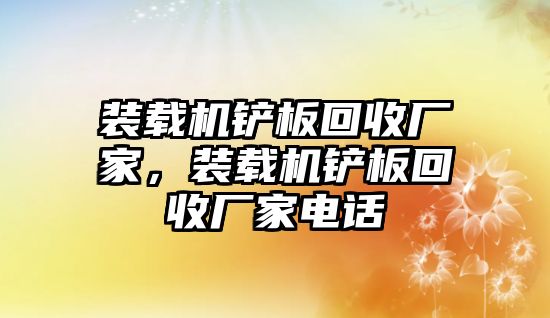 裝載機(jī)鏟板回收廠家，裝載機(jī)鏟板回收廠家電話