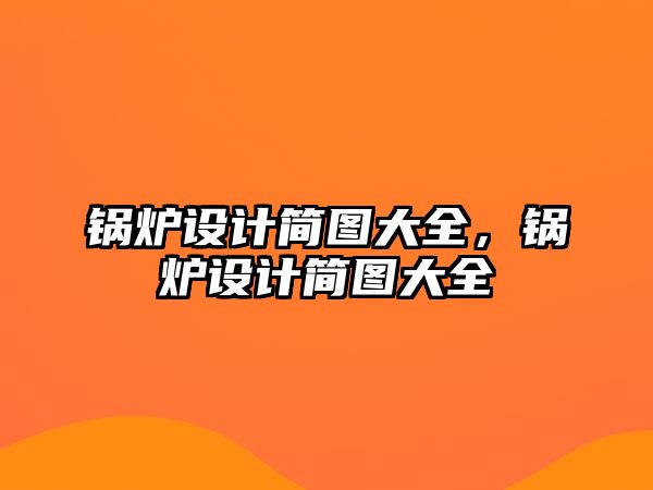 鍋爐設(shè)計(jì)簡圖大全，鍋爐設(shè)計(jì)簡圖大全