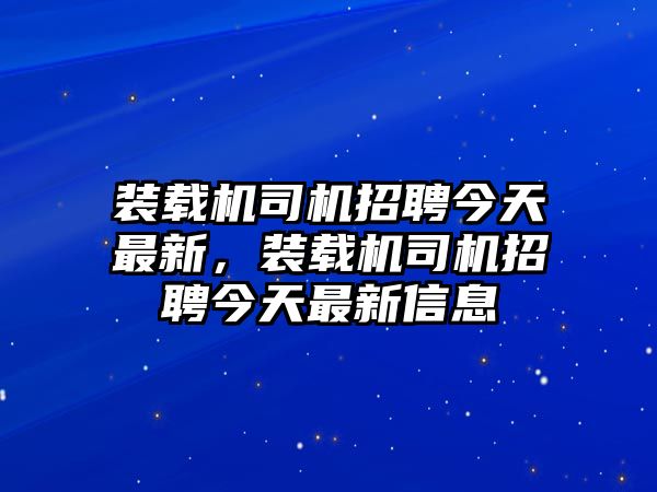 裝載機司機招聘今天最新，裝載機司機招聘今天最新信息