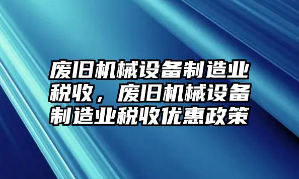 廢舊機(jī)械設(shè)備制造業(yè)稅收，廢舊機(jī)械設(shè)備制造業(yè)稅收優(yōu)惠政策