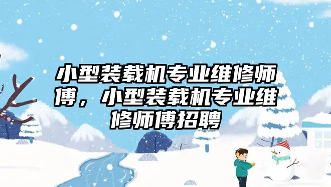 小型裝載機(jī)專業(yè)維修師傅，小型裝載機(jī)專業(yè)維修師傅招聘