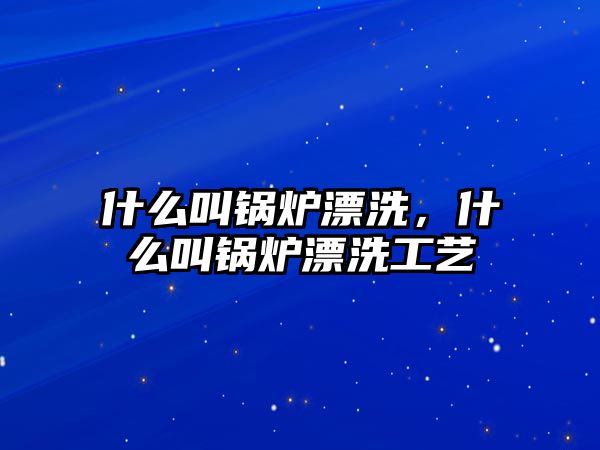 什么叫鍋爐漂洗，什么叫鍋爐漂洗工藝