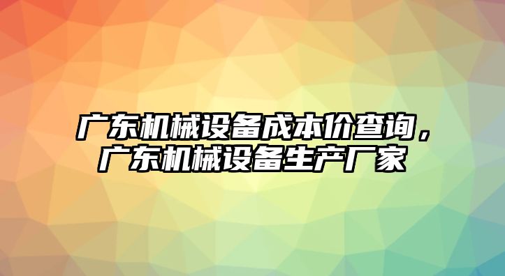 廣東機(jī)械設(shè)備成本價(jià)查詢，廣東機(jī)械設(shè)備生產(chǎn)廠家