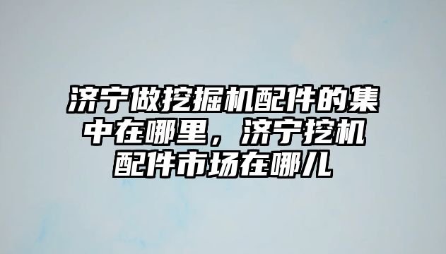 濟寧做挖掘機配件的集中在哪里，濟寧挖機配件市場在哪兒