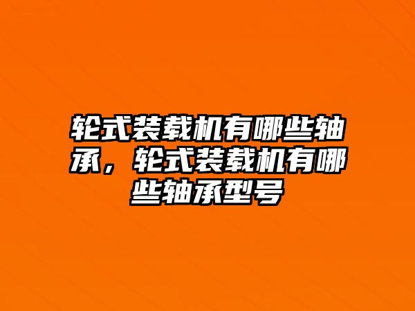 輪式裝載機(jī)有哪些軸承，輪式裝載機(jī)有哪些軸承型號(hào)