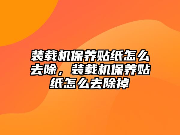 裝載機(jī)保養(yǎng)貼紙怎么去除，裝載機(jī)保養(yǎng)貼紙怎么去除掉