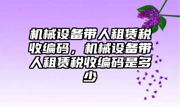 機械設(shè)備帶人租賃稅收編碼，機械設(shè)備帶人租賃稅收編碼是多少