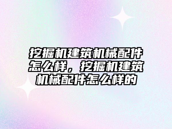 挖掘機建筑機械配件怎么樣，挖掘機建筑機械配件怎么樣的