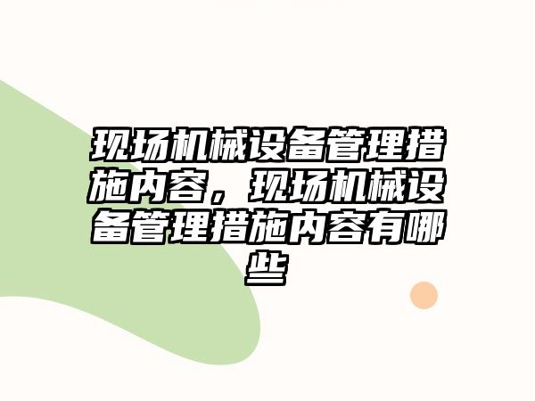 現(xiàn)場機械設備管理措施內(nèi)容，現(xiàn)場機械設備管理措施內(nèi)容有哪些