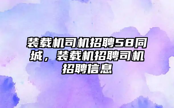 裝載機司機招聘58同城，裝載機招聘司機招聘信息