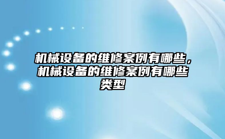 機(jī)械設(shè)備的維修案例有哪些，機(jī)械設(shè)備的維修案例有哪些類型