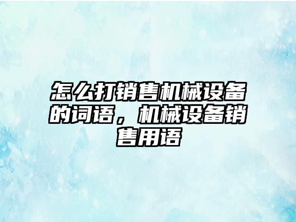 怎么打銷售機械設(shè)備的詞語，機械設(shè)備銷售用語