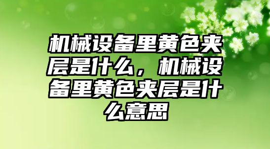 機械設(shè)備里黃色夾層是什么，機械設(shè)備里黃色夾層是什么意思