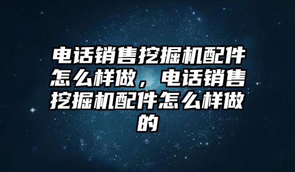 電話銷售挖掘機配件怎么樣做，電話銷售挖掘機配件怎么樣做的