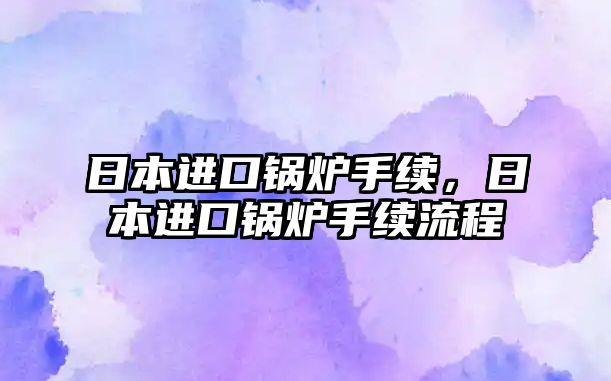 日本進(jìn)口鍋爐手續(xù)，日本進(jìn)口鍋爐手續(xù)流程