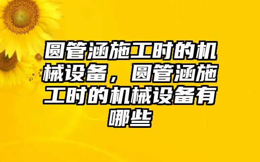 圓管涵施工時的機械設(shè)備，圓管涵施工時的機械設(shè)備有哪些