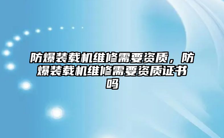 防爆裝載機維修需要資質(zhì)，防爆裝載機維修需要資質(zhì)證書嗎