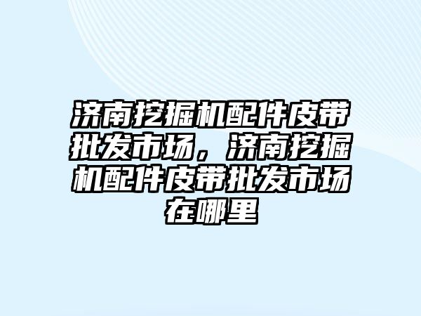 濟南挖掘機配件皮帶批發(fā)市場，濟南挖掘機配件皮帶批發(fā)市場在哪里