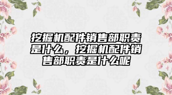 挖掘機(jī)配件銷售部職責(zé)是什么，挖掘機(jī)配件銷售部職責(zé)是什么呢