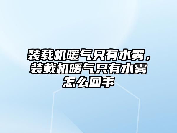 裝載機暖氣只有水霧，裝載機暖氣只有水霧怎么回事