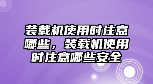 裝載機(jī)使用時(shí)注意哪些，裝載機(jī)使用時(shí)注意哪些安全