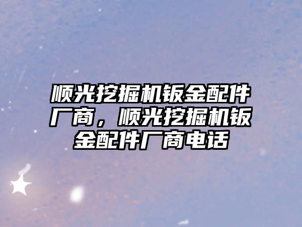 順光挖掘機鈑金配件廠商，順光挖掘機鈑金配件廠商電話