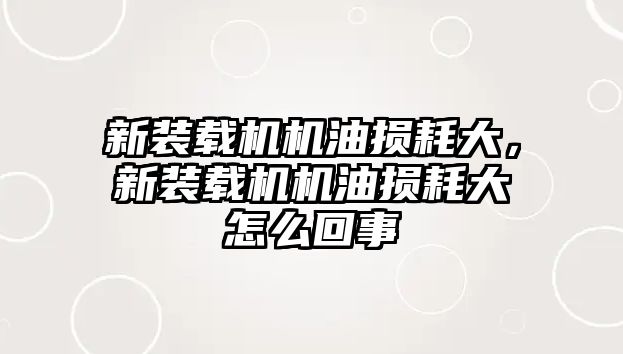 新裝載機(jī)機(jī)油損耗大，新裝載機(jī)機(jī)油損耗大怎么回事