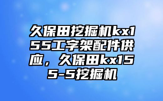 久保田挖掘機(jī)kx155工字架配件供應(yīng)，久保田kx155-5挖掘機(jī)