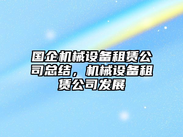 國(guó)企機(jī)械設(shè)備租賃公司總結(jié)，機(jī)械設(shè)備租賃公司發(fā)展