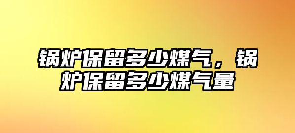 鍋爐保留多少煤氣，鍋爐保留多少煤氣量