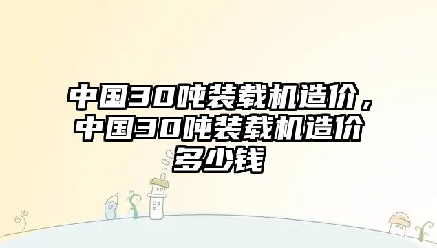 中國(guó)30噸裝載機(jī)造價(jià)，中國(guó)30噸裝載機(jī)造價(jià)多少錢