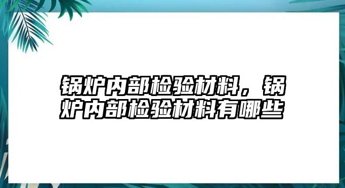 鍋爐內(nèi)部檢驗材料，鍋爐內(nèi)部檢驗材料有哪些