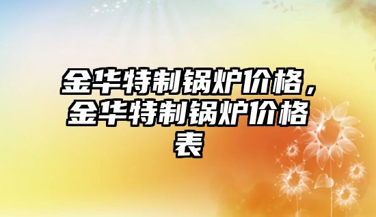 金華特制鍋爐價格，金華特制鍋爐價格表