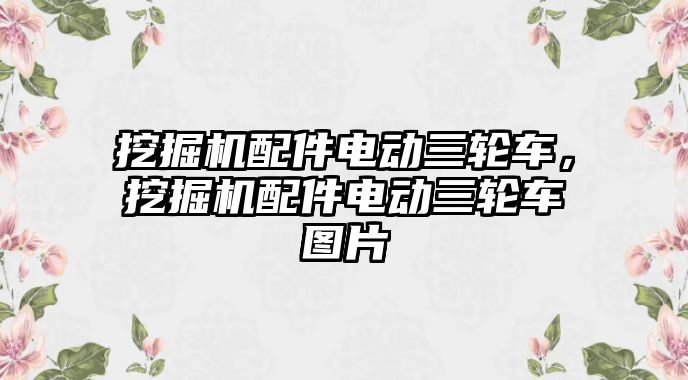 挖掘機配件電動三輪車，挖掘機配件電動三輪車圖片