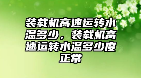 裝載機高速運轉(zhuǎn)水溫多少，裝載機高速運轉(zhuǎn)水溫多少度正常