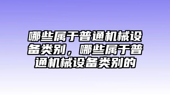 哪些屬于普通機械設(shè)備類別，哪些屬于普通機械設(shè)備類別的