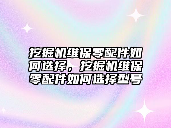 挖掘機(jī)維保零配件如何選擇，挖掘機(jī)維保零配件如何選擇型號(hào)