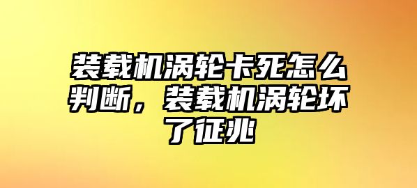 裝載機(jī)渦輪卡死怎么判斷，裝載機(jī)渦輪壞了征兆