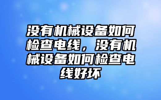 沒有機(jī)械設(shè)備如何檢查電線，沒有機(jī)械設(shè)備如何檢查電線好壞