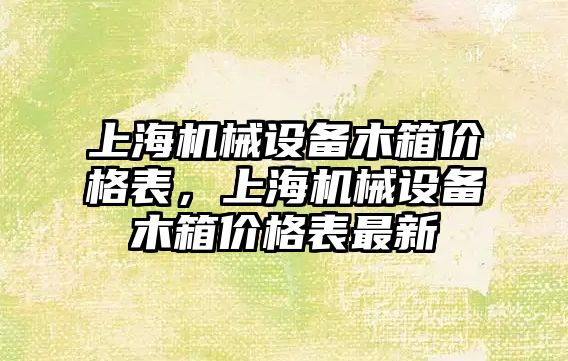 上海機械設備木箱價格表，上海機械設備木箱價格表最新