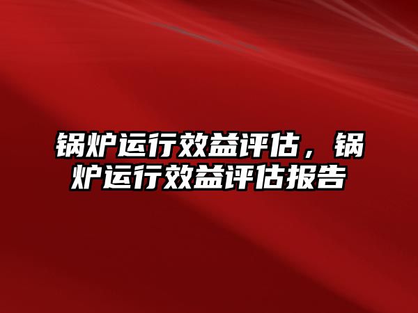 鍋爐運行效益評估，鍋爐運行效益評估報告