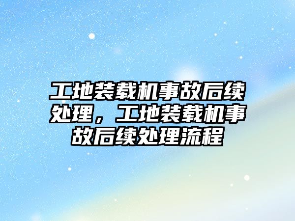 工地裝載機事故后續(xù)處理，工地裝載機事故后續(xù)處理流程