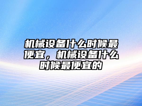 機械設(shè)備什么時候最便宜，機械設(shè)備什么時候最便宜的