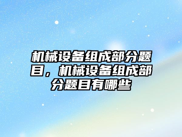 機械設(shè)備組成部分題目，機械設(shè)備組成部分題目有哪些