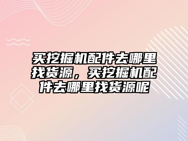 買挖掘機配件去哪里找貨源，買挖掘機配件去哪里找貨源呢