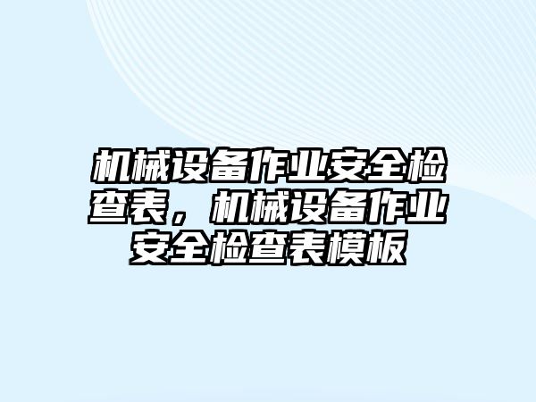 機(jī)械設(shè)備作業(yè)安全檢查表，機(jī)械設(shè)備作業(yè)安全檢查表模板