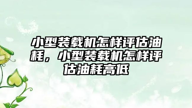 小型裝載機怎樣評估油耗，小型裝載機怎樣評估油耗高低